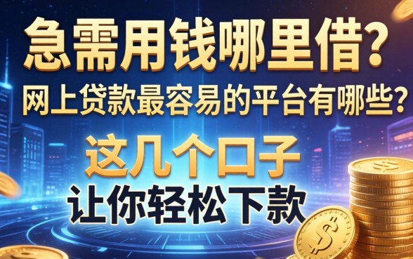 急需用钱哪里借？网上贷款最容易的平台有哪些？这几个口子让你轻松下款