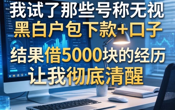 我试了那些号称无视黑白户包下款的口子，结果借5000块的经历让我彻底清醒