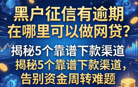 黑户征信有逾期在哪里可以做网贷？揭秘5个靠谱下款渠道，告别资金周转难题