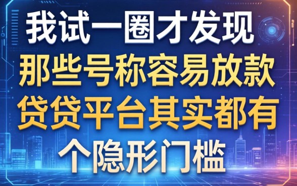 我试了一圈才发现，那些号称容易放款的借贷平台其实都有个隐形门槛