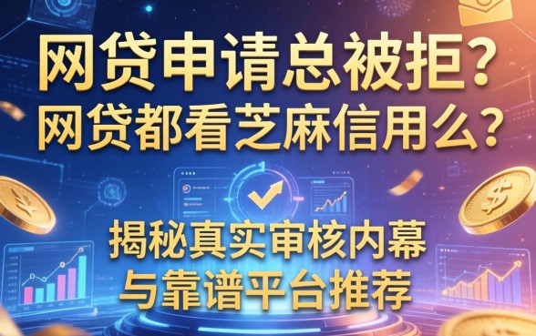 网贷申请总被拒？网贷都看芝麻信用么？揭秘真实审核内幕与靠谱平台推荐