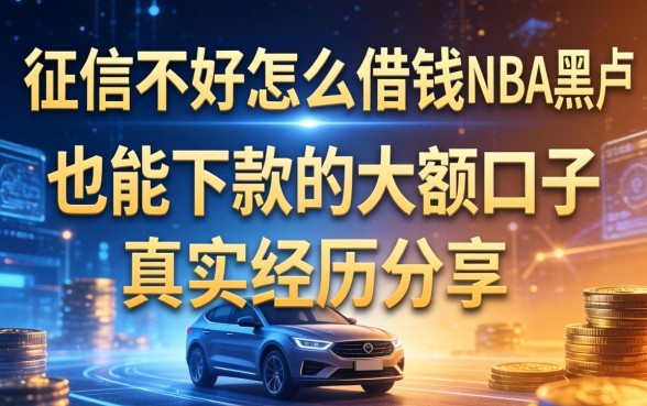 征信不好怎么借钱NBA黑户也能下款的大额口子真实经历分享
