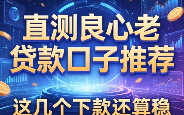 实测良心老贷款口子推荐：这几个下款还算稳