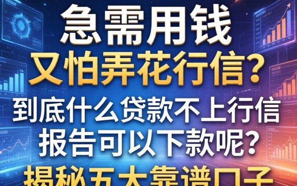 急需用钱又怕弄花征信？到底什么贷款不上征信报告可以下款呢？揭秘五大靠谱口子