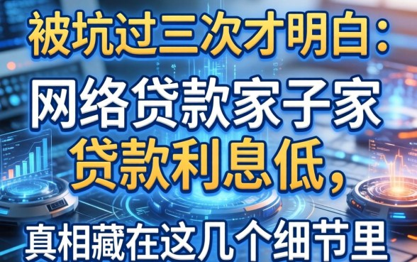 被坑过三次才明白：网络贷款哪家好贷款利息低，真相藏在这几个细节里