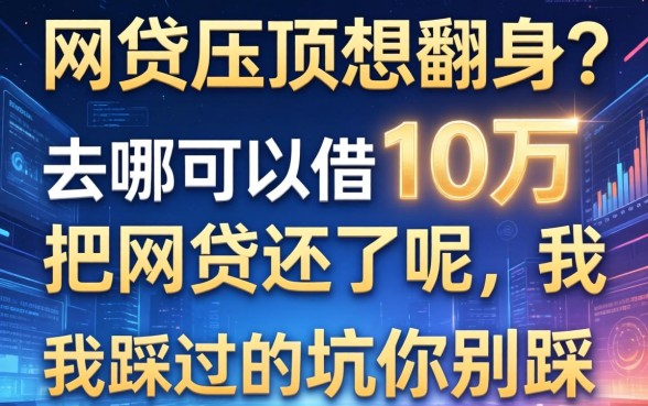 网贷压顶想翻身？去哪可以借10万把网贷还了呢，我踩过的坑你别踩
