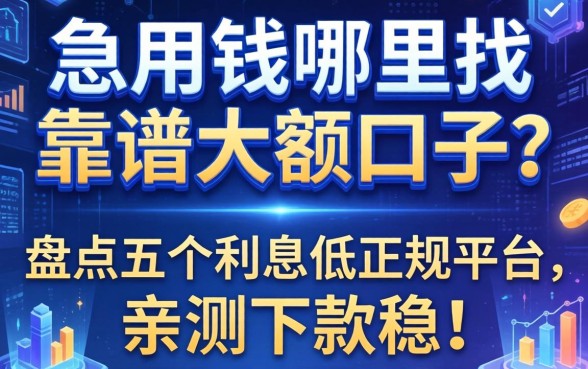 急用钱哪里找靠谱大额口子？盘点五个利息低正规平台，亲测下款稳！