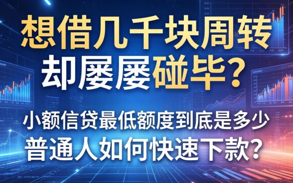 想借几千块周转却屡屡碰壁？小额信贷最低额度到底是多少，普通人如何快速下款？