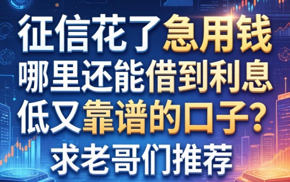 征信花了急用钱，哪里还能借到利息低又靠谱的口子？求老哥们推荐！