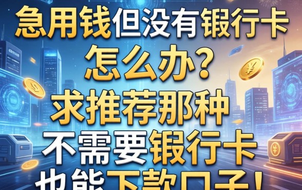急用钱但没有银行卡怎么办？求推荐那种不需要银行卡也能下款的口子！