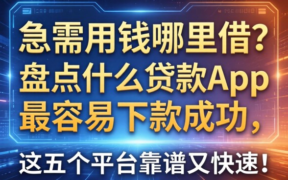 急需用钱哪里借？盘点什么贷款app最容易下款成功，这五个平台靠谱又快速！