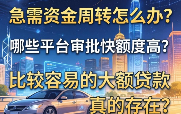 急需资金周转怎么办？哪些平台审批快额度高？比较容易的大额贷款真的存在吗？