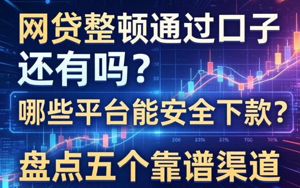 网贷整顿通过的口子还有吗？哪些平台能安全下款？盘点五个靠谱渠道