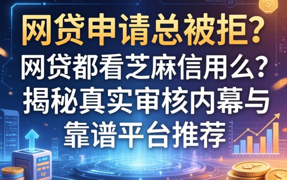 网贷申请总被拒？网贷都看芝麻信用么？揭秘真实审核内幕与靠谱平台推荐