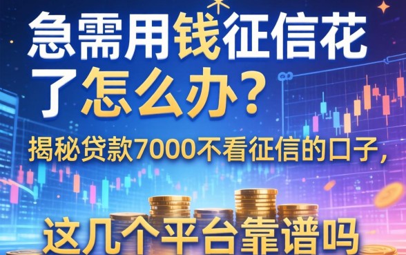 急需用钱征信花了怎么办？揭秘贷款7000不看征信的口子，这几个平台靠谱吗？