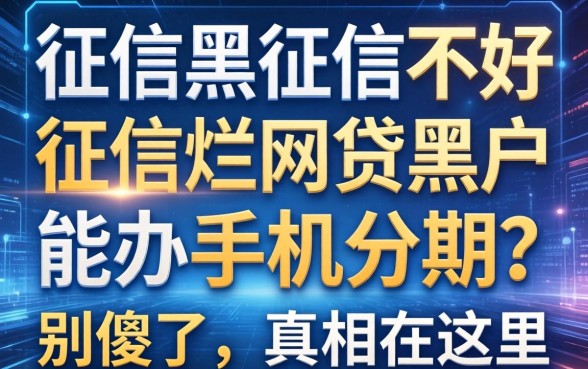征信黑征信不好征信烂网贷黑户能办手机分期？别傻了，真相在这里