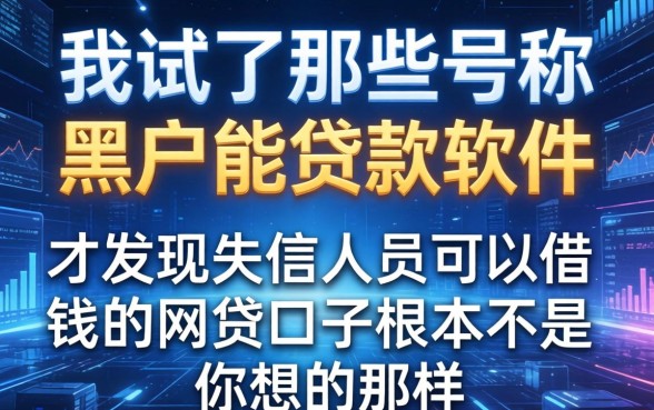 我试了那些号称黑户能贷款软件，才发现失信人员可以借钱的网贷口子根本不是你想的那样