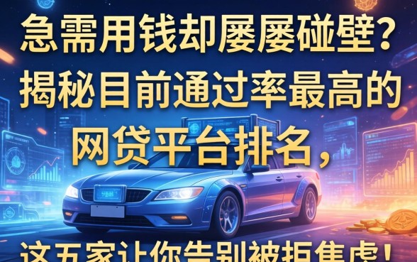 急需用钱却屡屡碰壁？揭秘目前通过率最高的网贷平台排名，这五家让你告别被拒焦虑！