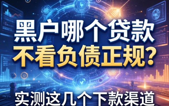 黑户哪个贷款不看负债正规？实测这几个下款渠道