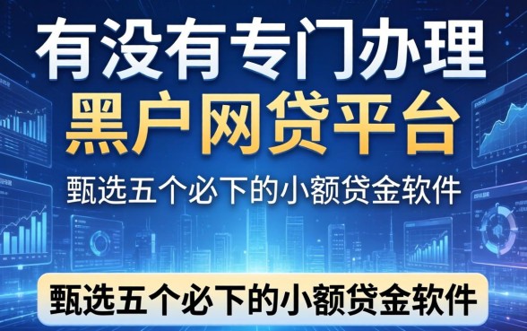 有没有专门办理黑户网贷的平台，甄选五个必下的小额贷款软件