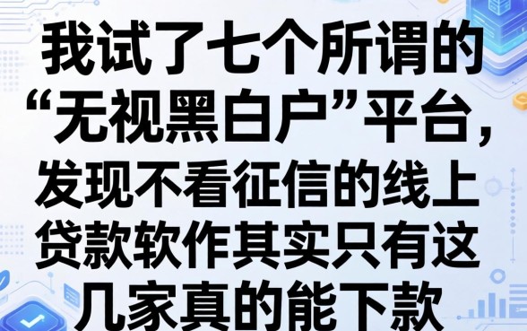 我试了七个所谓的“无视黑白户”平台，发现不看征信的线上贷款软件其实只有这几家真的能下款