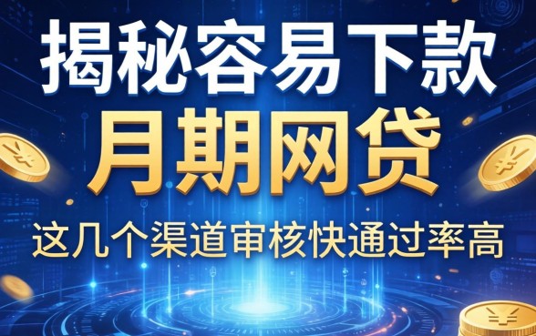 揭秘容易下款的月期网贷，这几个渠道审核快通过率高