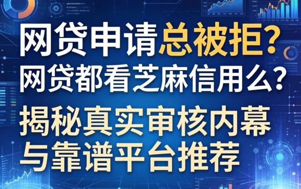 网贷申请总被拒？网贷都看芝麻信用么？揭秘真实审核内幕与靠谱平台推荐