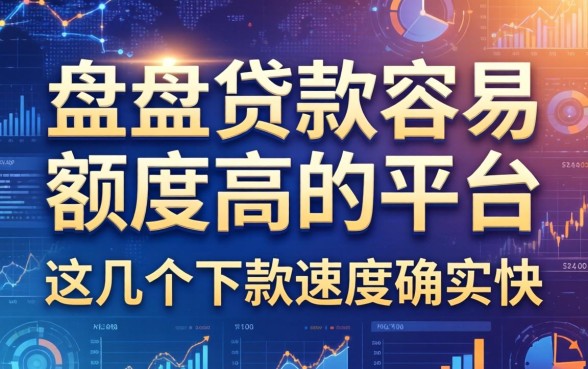 盘点贷款容易额度高的平台：这几个下款速度确实快
