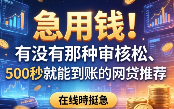 急用钱！有没有那种审核松、500秒就能到账的网贷推荐？在线等挺急的