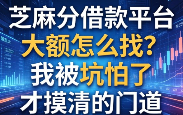 芝麻分借款平台大额怎么找？我被坑怕了才摸清的门道