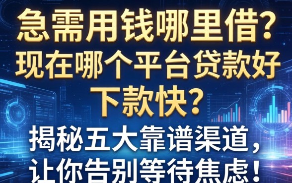 急需用钱哪里借？现在哪个平台贷款好下款快？揭秘五大靠谱渠道，让你告别等待焦虑！