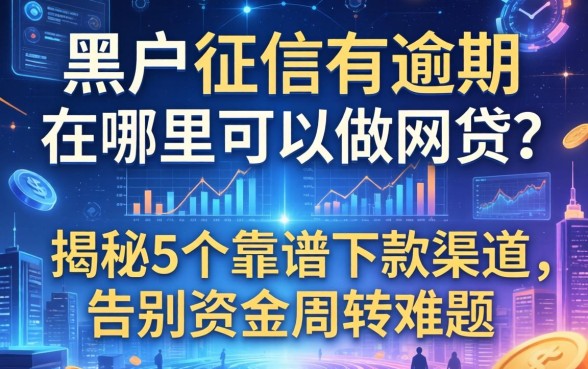 黑户征信有逾期在哪里可以做网贷？揭秘5个靠谱下款渠道，告别资金周转难题