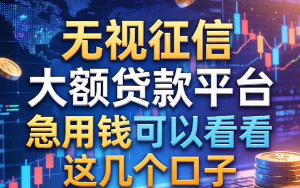 无视征信的大额贷款平台：急用钱的可以看看这几个口子