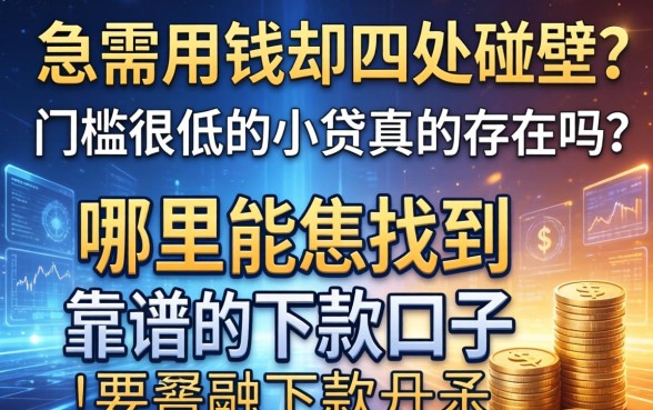 急需用钱却四处碰壁？2026门槛很低的小贷真的存在吗？哪里能找到靠谱的下款口子？