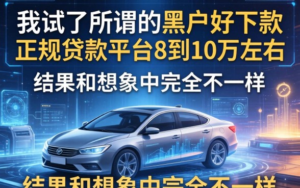 我试了所谓的黑户好下款的正规贷款平台8到10万左右，结果和想象中完全不一样